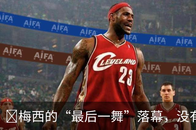 ​梅西的“最后一舞”落幕，没有奖杯，却已无需证明