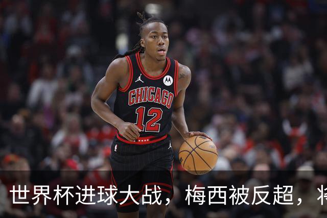 世界杯进球大战，梅西被反超，将帅四人满意，曼联中场留下疑团