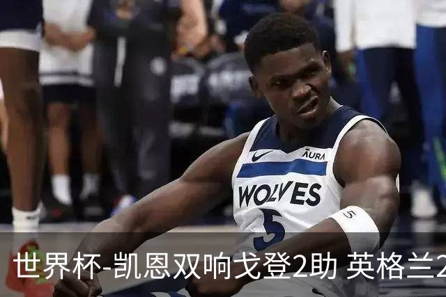 世界杯-凯恩双响戈登2助 英格兰2-1逆转绝杀民主刚果