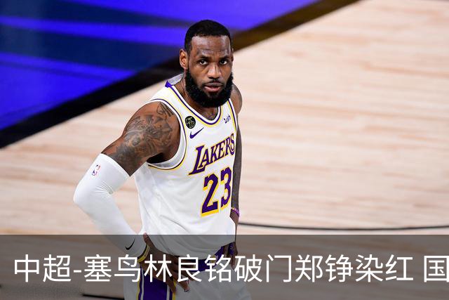 中超-塞鸟林良铭破门郑铮染红 国安2-0泰山取三连胜