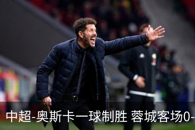 中超-奥斯卡一球制胜 蓉城客场0-1玉昆6轮不胜
