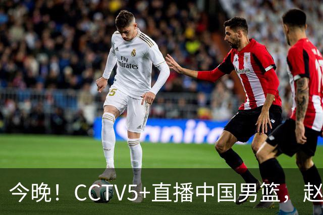 今晚！CCTV5+直播中国男篮，赵继伟休战？张镇麟等征战CBA总决赛