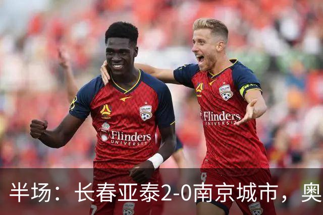 半场：长春亚泰2-0南京城市，奥莫伊胡安弗传射，胡安-卡米洛建功