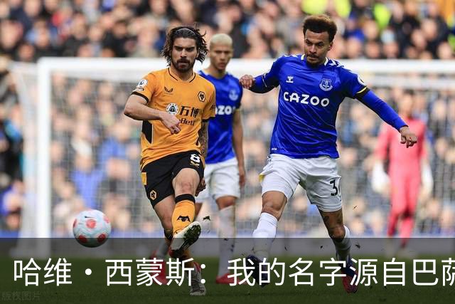 哈维·西蒙斯：我的名字源自巴萨传奇，家人是最坚强的后盾