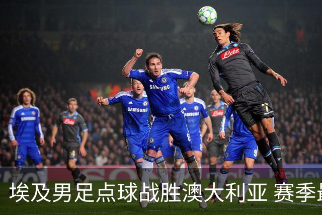 埃及男足点球战胜澳大利亚 赛季最大黑马王者之姿初现