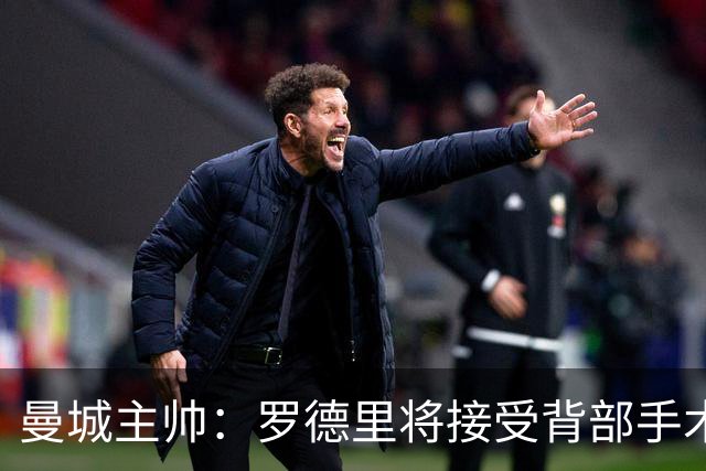 曼城主帅：罗德里将接受背部手术 具体复出时间待定