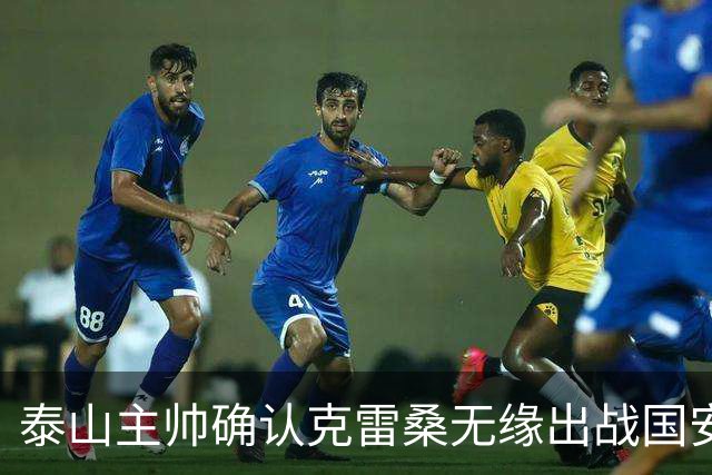 泰山主帅确认克雷桑无缘出战国安 做客工体压力很大