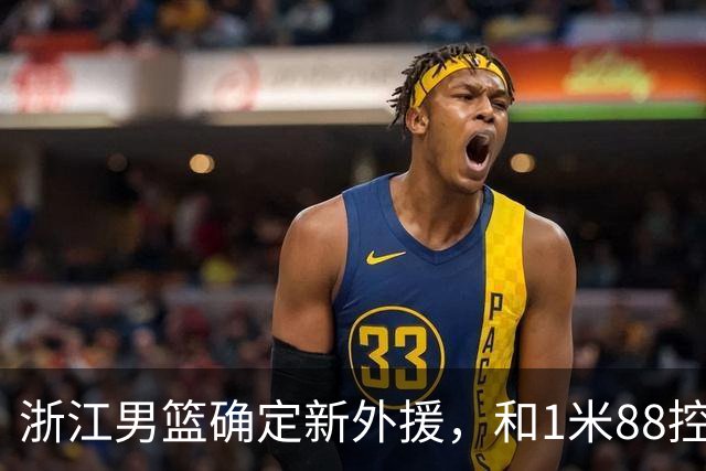 浙江男篮确定新外援，和1米88控卫完成签约，意甲联赛场均18+3+3