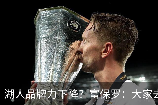 湖人品牌力下降？富保罗：大家去湖人主场往往是为了谈生意