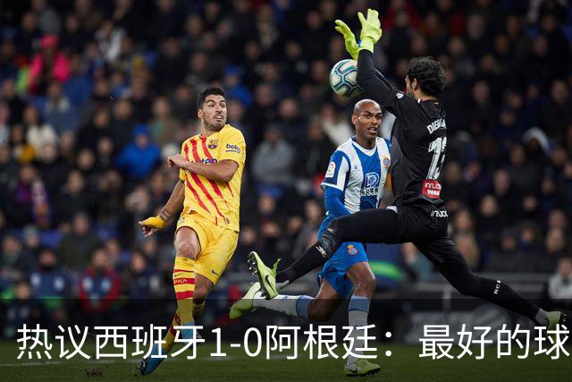 热议西班牙1-0阿根廷：最好的球队夺冠了，阿根廷少一人体能和心态双崩