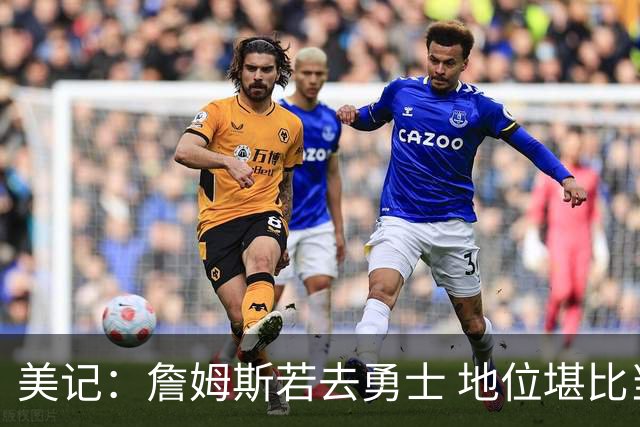 美记：詹姆斯若去勇士 地位堪比当年的杜兰特 还不如留湖人
