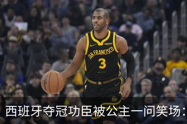 西班牙夺冠功臣被公主一问笑场：说好的剃光头呢？
