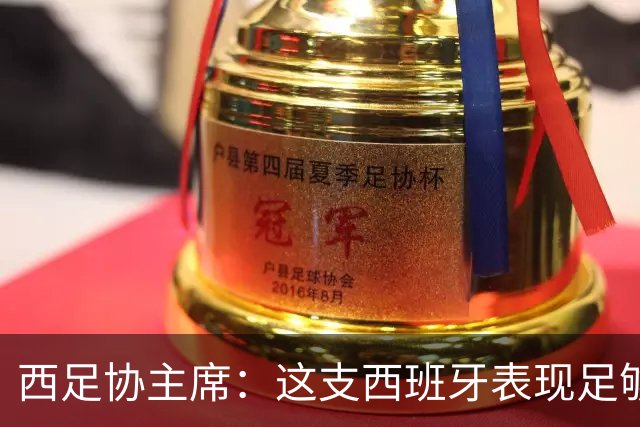 西足协主席：这支西班牙表现足够出色，配得上夺得世界杯冠军