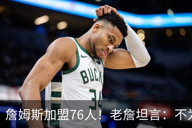 詹姆斯加盟76人！老詹坦言：不为钱不为家人只为赢！