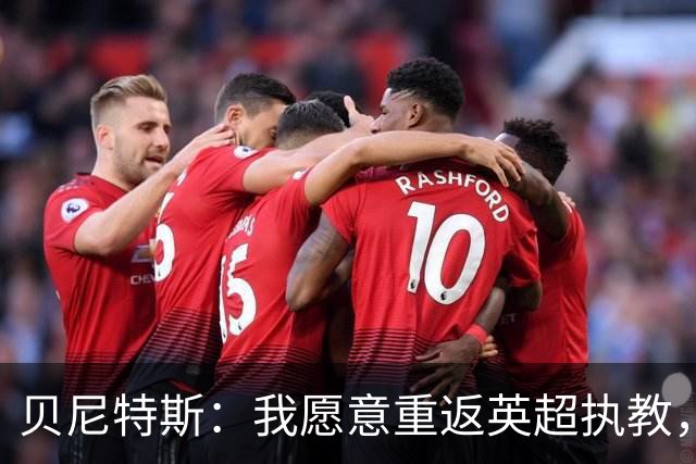 贝尼特斯：我愿意重返英超执教，任何能留在欧洲的联赛都可以