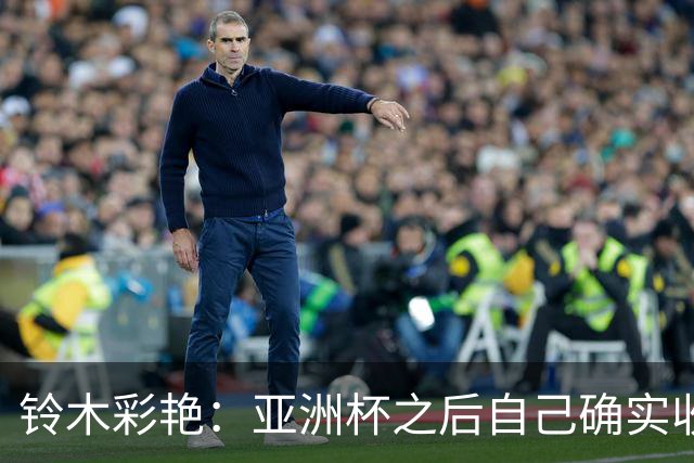 铃木彩艳：亚洲杯之后自己确实收获成长，不想止步要变得更强