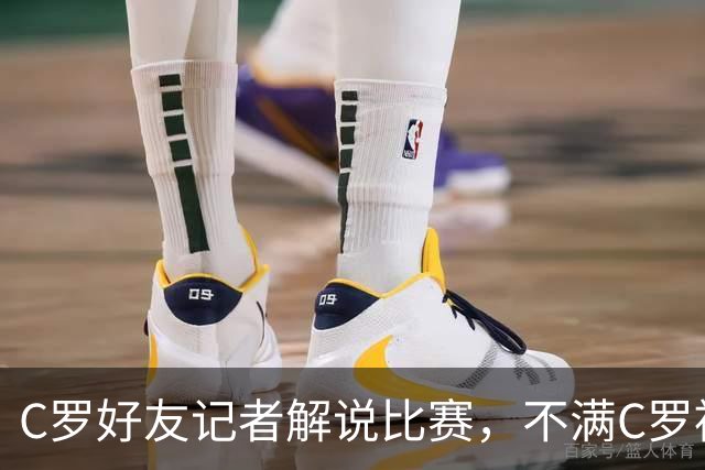 C罗好友记者解说比赛，不满C罗被换下：别搞啊老兄，他根本不累