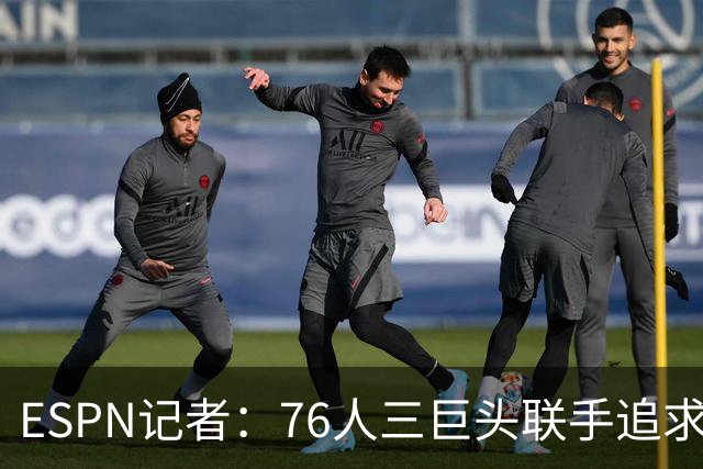 ESPN记者：76人三巨头联手追求詹姆斯 马克西处于领头位置！