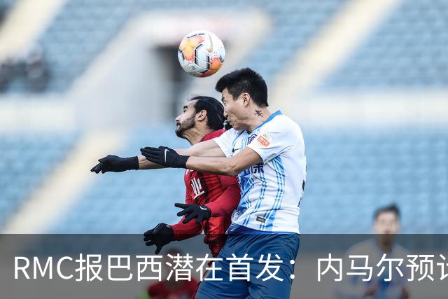 RMC报巴西潜在首发：内马尔预计替补登场，拉扬顶替拉菲尼亚