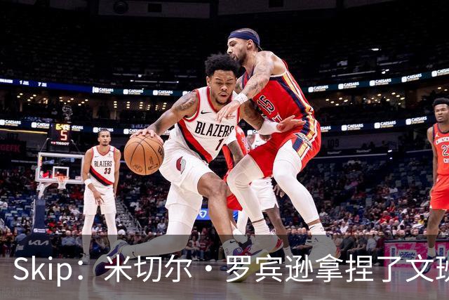 Skip：米切尔·罗宾逊拿捏了文班 雷霆明年将夺得总冠军