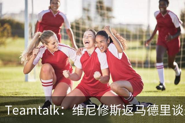 Teamtalk：维尼修斯返马德里谈未来，阿森纳关注
